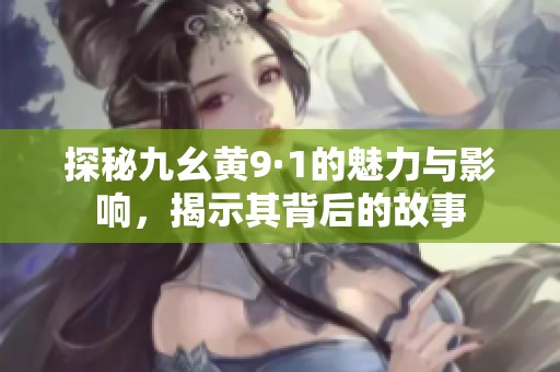探秘九幺黄9·1的魅力与影响，揭示其背后的故事