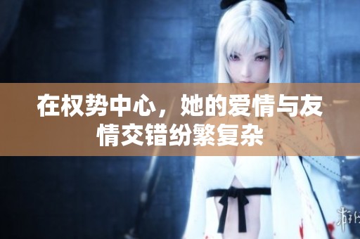 在权势中心，她的爱情与友情交错纷繁复杂