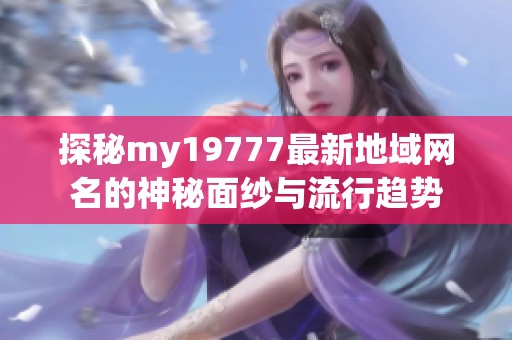 探秘my19777最新地域网名的神秘面纱与流行趋势