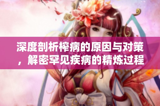 深度剖析榨病的原因与对策，解密罕见疾病的精炼过程