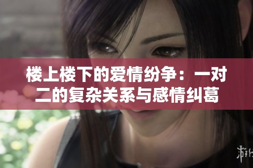 楼上楼下的爱情纷争：一对二的复杂关系与感情纠葛