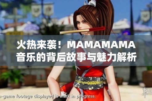 火热来袭！MAMAMAMA音乐的背后故事与魅力解析