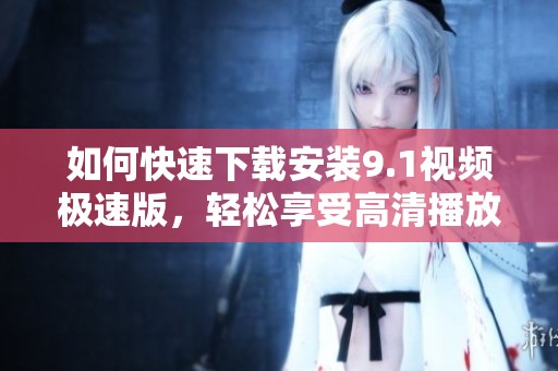 如何快速下载安装9.1视频极速版，轻松享受高清播放体验