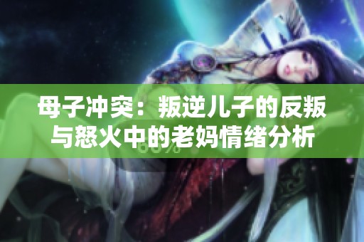 母子冲突：叛逆儿子的反叛与怒火中的老妈情绪分析