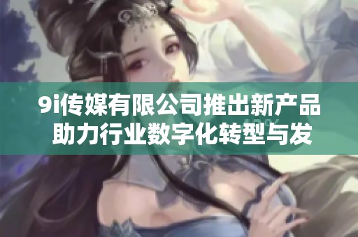 9i传媒有限公司推出新产品 助力行业数字化转型与发展