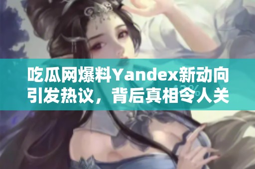 吃瓜网爆料Yandex新动向引发热议，背后真相令人关注