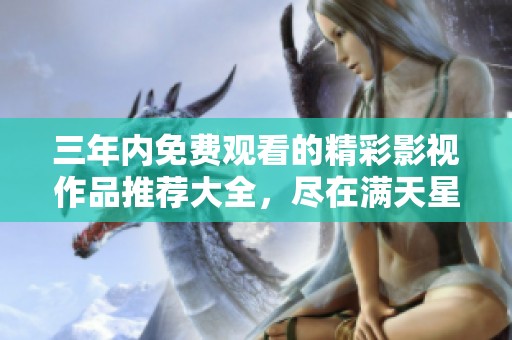三年内免费观看的精彩影视作品推荐大全，尽在满天星平台