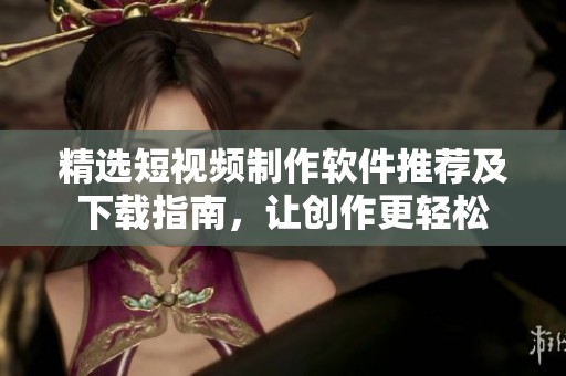 精选短视频制作软件推荐及下载指南，让创作更轻松