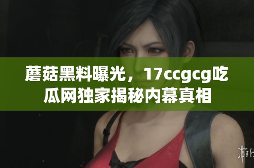 蘑菇黑料曝光，17ccgcg吃瓜网独家揭秘内幕真相