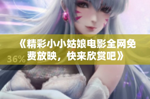 《精彩小小姑娘电影全网免费放映，快来欣赏吧》