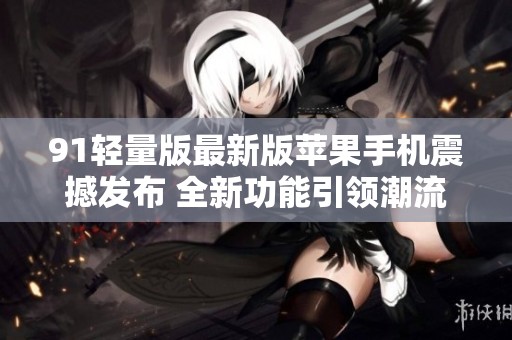 91轻量版最新版苹果手机震撼发布 全新功能引领潮流