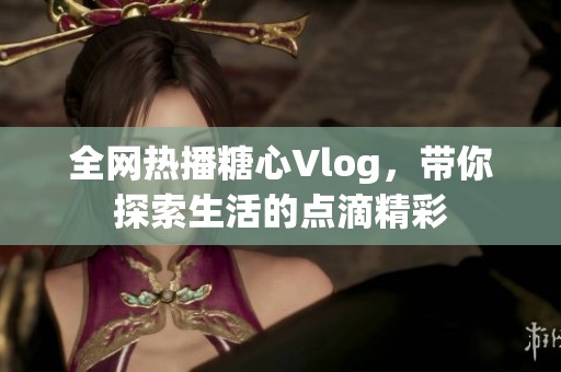 全网热播糖心Vlog，带你探索生活的点滴精彩