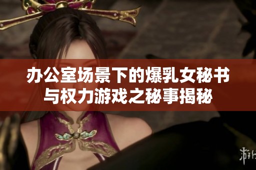 办公室场景下的爆乳女秘书与权力游戏之秘事揭秘