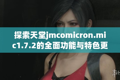 探索天堂jmcomicron.mic1.7.2的全面功能与特色更新