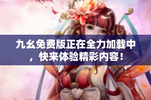 九幺免费版正在全力加载中，快来体验精彩内容！