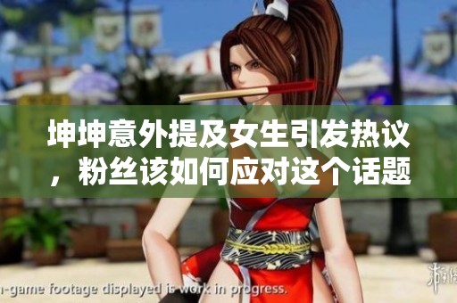 坤坤意外提及女生引发热议，粉丝该如何应对这个话题