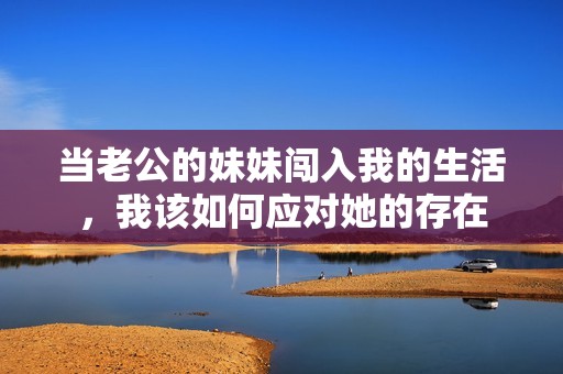 当老公的妹妹闯入我的生活，我该如何应对她的存在