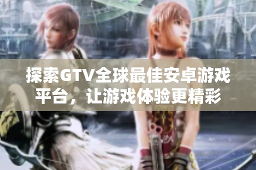 探索GTV全球最佳安卓游戏平台，让游戏体验更精彩