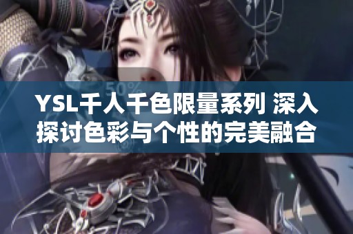 YSL千人千色限量系列 深入探讨色彩与个性的完美融合
