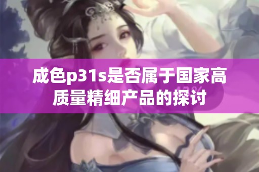 成色p31s是否属于国家高质量精细产品的探讨