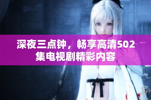 深夜三点钟，畅享高清502集电视剧精彩内容