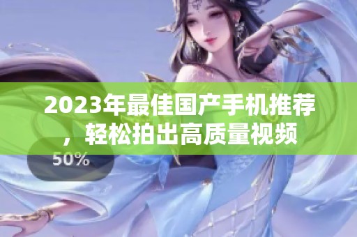 2023年最佳国产手机推荐，轻松拍出高质量视频