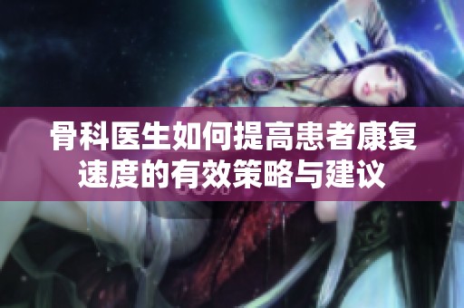 骨科医生如何提高患者康复速度的有效策略与建议
