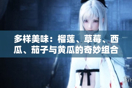 多样美味：榴莲、草莓、西瓜、茄子与黄瓜的奇妙组合
