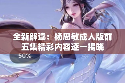 全新解读：杨思敏成人版前五集精彩内容逐一揭晓