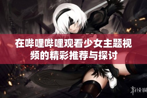 在哔哩哔哩观看少女主题视频的精彩推荐与探讨