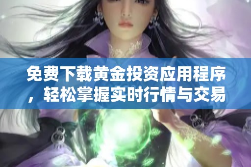 免费下载黄金投资应用程序，轻松掌握实时行情与交易技巧