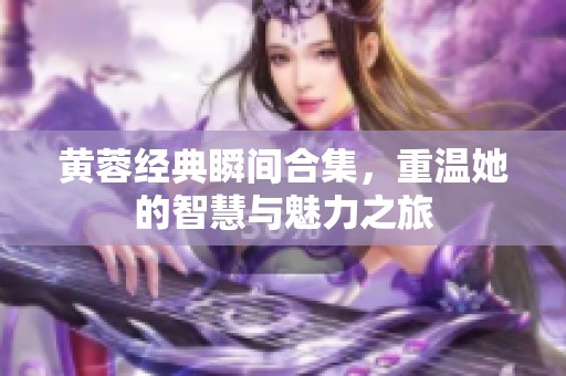 黄蓉经典瞬间合集，重温她的智慧与魅力之旅