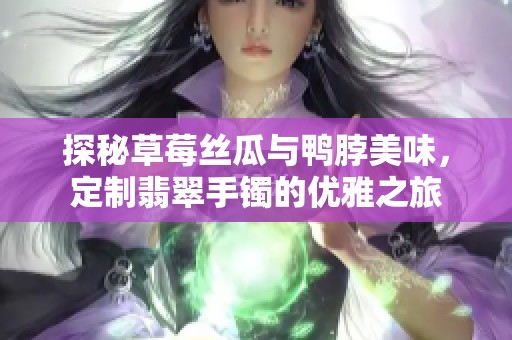 探秘草莓丝瓜与鸭脖美味，定制翡翠手镯的优雅之旅
