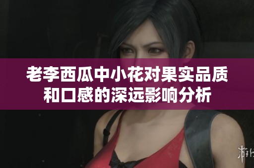 老李西瓜中小花对果实品质和口感的深远影响分析