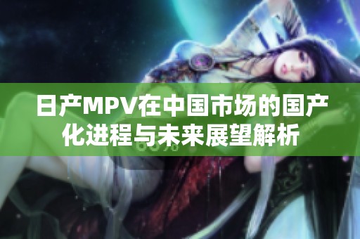 日产MPV在中国市场的国产化进程与未来展望解析