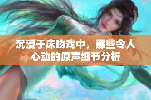 沉浸于床吻戏中，那些令人心动的原声细节分析