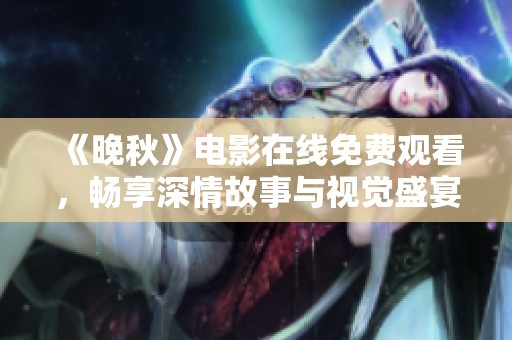 《晚秋》电影在线免费观看，畅享深情故事与视觉盛宴