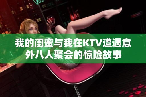 我的闺蜜与我在KTV遭遇意外八人聚会的惊险故事