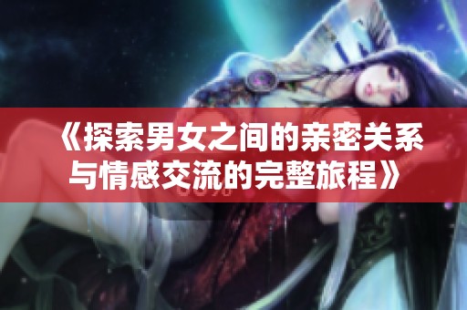 《探索男女之间的亲密关系与情感交流的完整旅程》