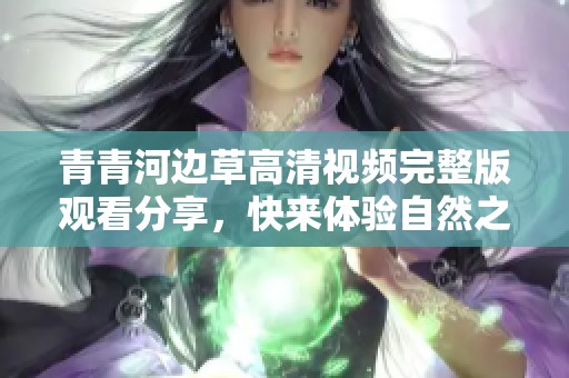 青青河边草高清视频完整版观看分享，快来体验自然之美