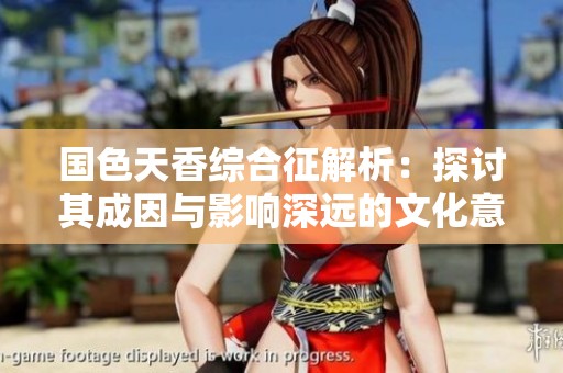 国色天香综合征解析：探讨其成因与影响深远的文化意蕴