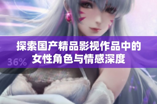 探索国产精品影视作品中的女性角色与情感深度