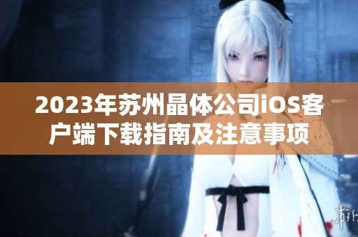 2023年苏州晶体公司iOS客户端下载指南及注意事项