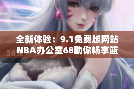 全新体验：9.1免费版网站NBA办公室68助你畅享篮球盛宴
