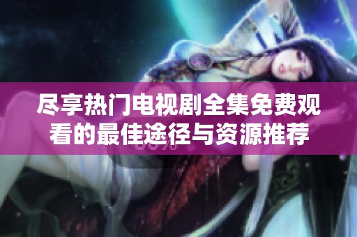尽享热门电视剧全集免费观看的最佳途径与资源推荐
