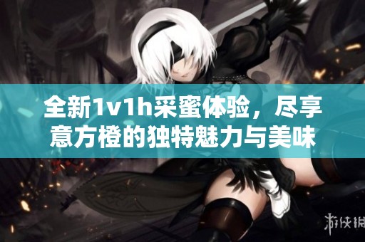 全新1v1h采蜜体验，尽享意方橙的独特魅力与美味