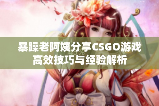 暴躁老阿姨分享CSGO游戏高效技巧与经验解析