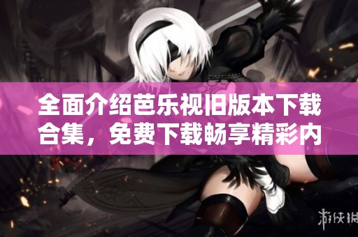 全面介绍芭乐视旧版本下载合集，免费下载畅享精彩内容