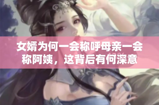 女婿为何一会称呼母亲一会称阿姨，这背后有何深意