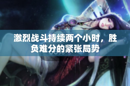 激烈战斗持续两个小时，胜负难分的紧张局势